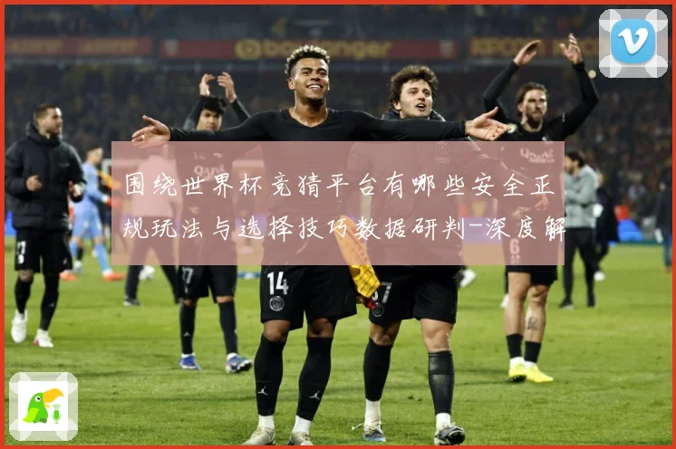 围绕世界杯竞猜平台有哪些安全正规玩法与选择技巧数据研判-深度解析