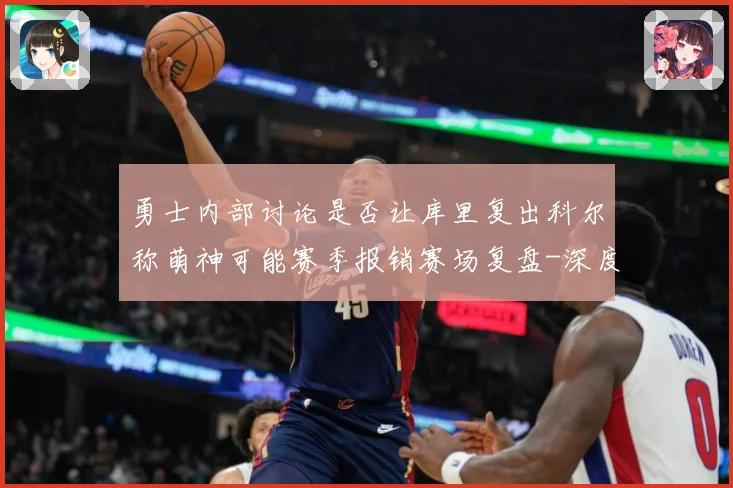 勇士内部讨论是否让库里复出科尔称萌神可能赛季报销赛场复盘-深度解析