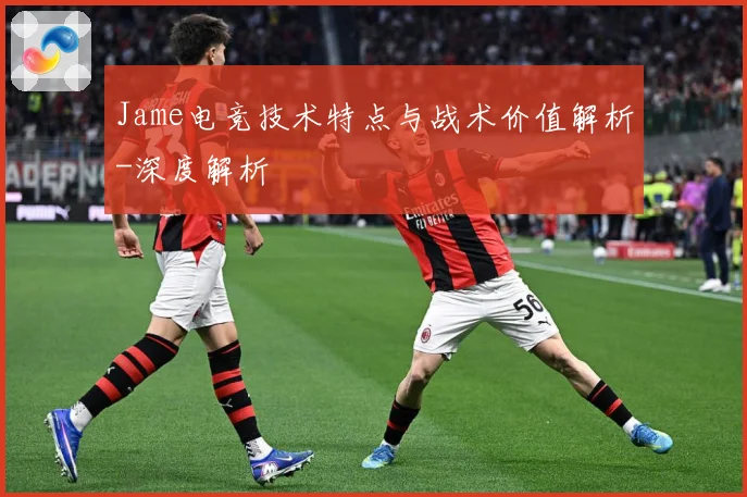 Jame电竞技术特点与战术价值解析-深度解析