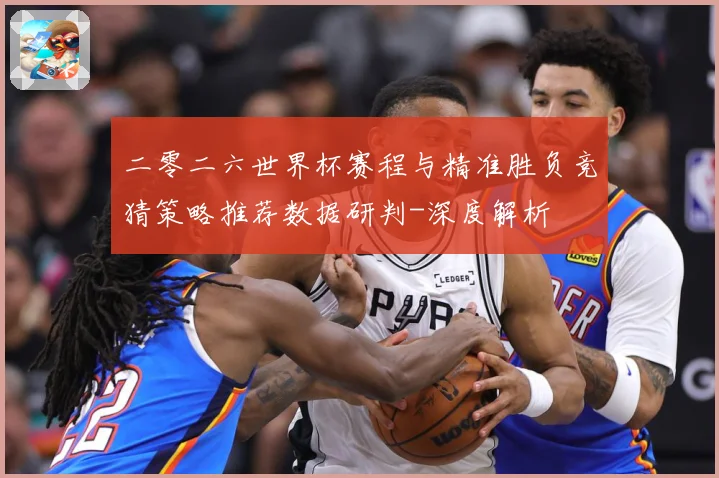 二零二六世界杯赛程与精准胜负竞猜策略推荐数据研判-深度解析