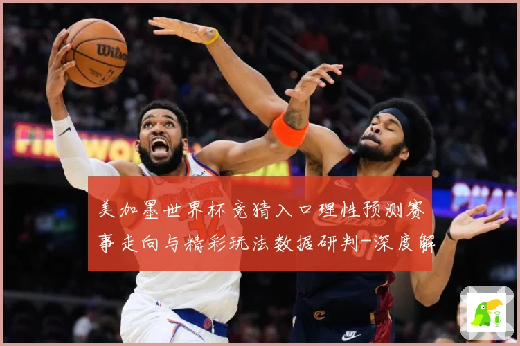 美加墨世界杯竞猜入口理性预测赛事走向与精彩玩法数据研判-深度解析