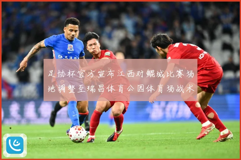 足协杯官方宣布江西对鲲城比赛场地调整至瑞昌体育公园体育场战术观察-深度解析