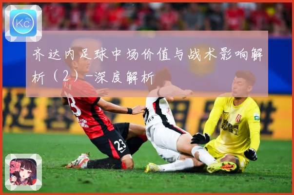 齐达内足球中场价值与战术影响解析（2）-深度解析