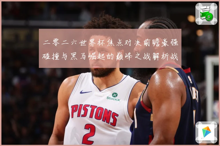 二零二六世界杯焦点对决前瞻豪强碰撞与黑马崛起的巅峰之战解析战术观察-深度解析