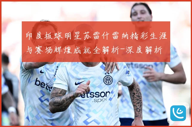 印度板球明星苏雷什雷纳精彩生涯与赛场辉煌成就全解析-深度解析