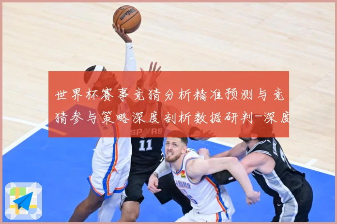 世界杯赛事竞猜分析精准预测与竞猜参与策略深度剖析数据研判-深度解析