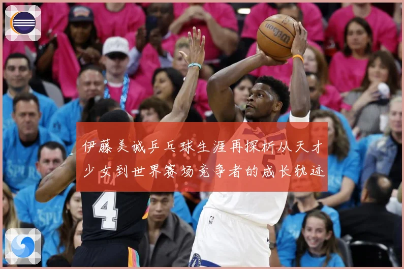 伊藤美诚乒乓球生涯再探析从天才少女到世界赛场竞争者的成长轨迹-深度解析
