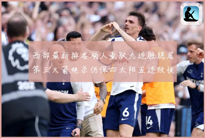 西部最新排名湖人豪取九连胜稳居第三火箭绝杀仍保四太阳五连败快赛场复盘-深度解析