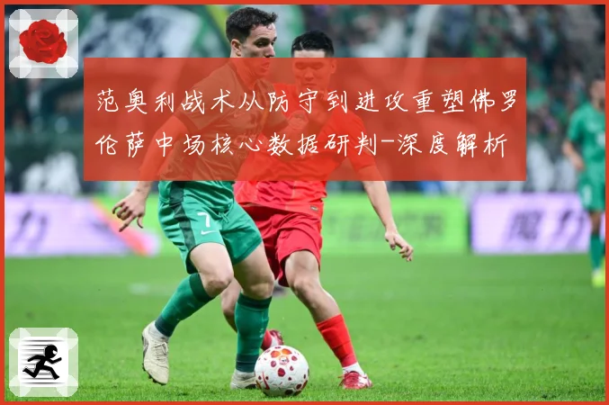 范奥利战术从防守到进攻重塑佛罗伦萨中场核心数据研判-深度解析