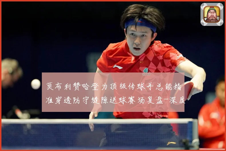 莫布利赞哈登为顶级传球手总能精准穿透防守缝隙送球赛场复盘-深度解析