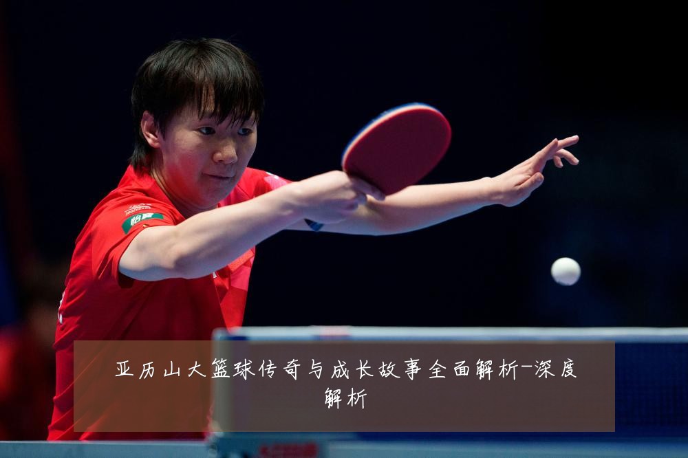 亚历山大篮球传奇与成长故事全面解析-深度解析