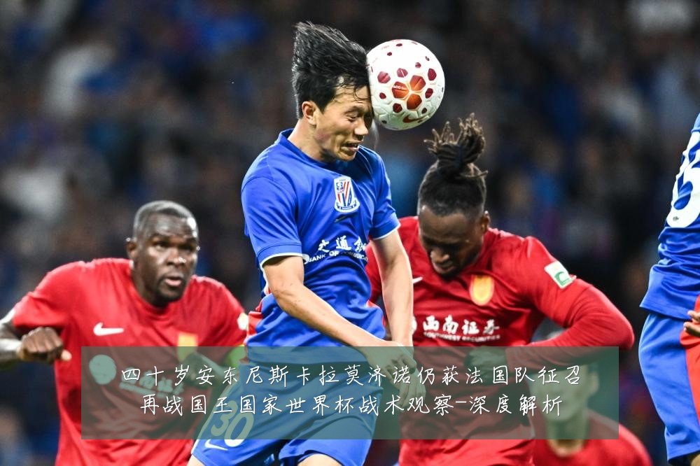 四十岁安东尼斯卡拉莫济诺仍获法国队征召再战国王国家世界杯战术观察-深度解析
