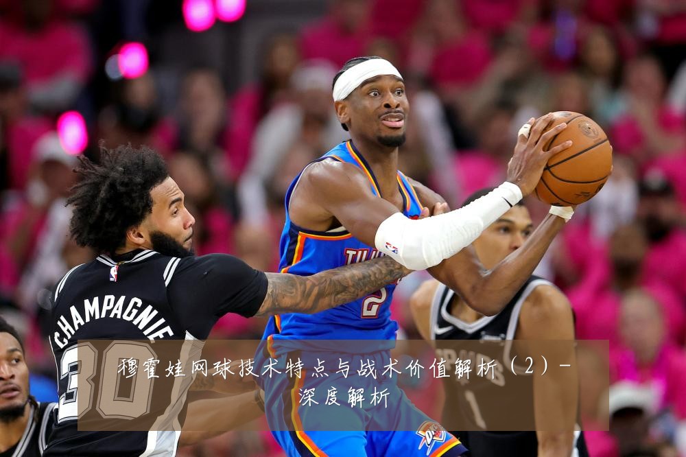 穆霍娃网球技术特点与战术价值解析（2）-深度解析