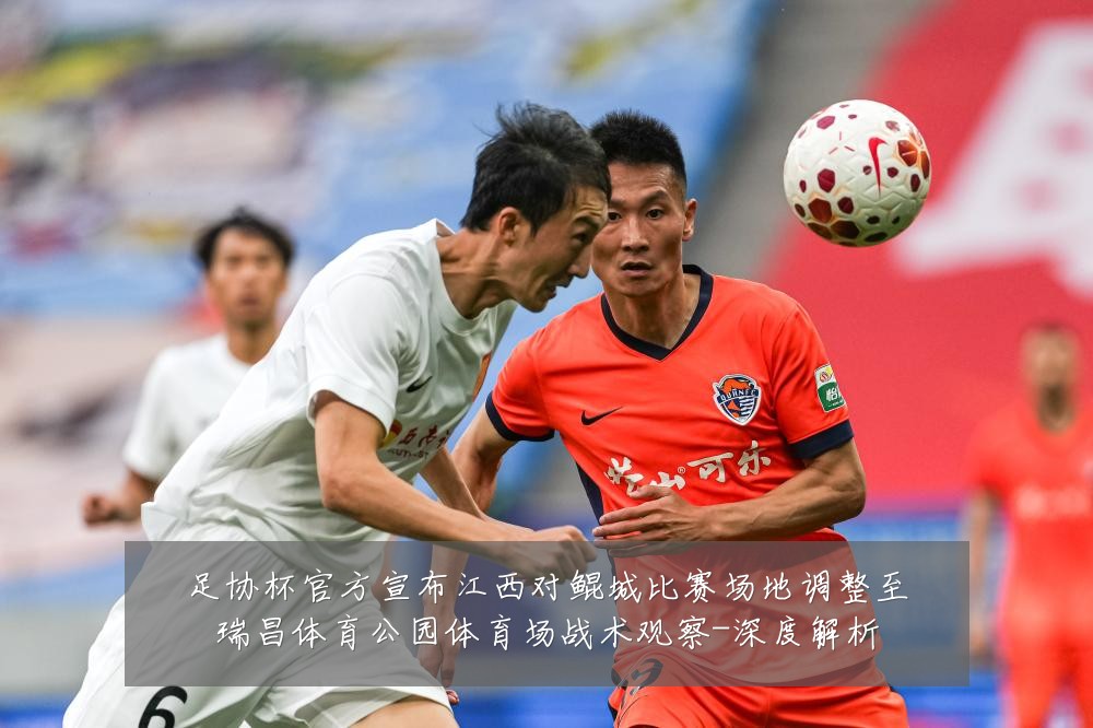 足协杯官方宣布江西对鲲城比赛场地调整至瑞昌体育公园体育场战术观察-深度解析