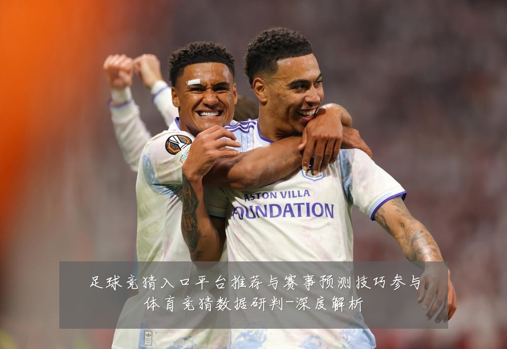 足球竞猜入口平台推荐与赛事预测技巧参与体育竞猜数据研判-深度解析